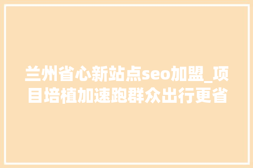 兰州省心新站点seo加盟_项目培植加速跑群众出行更省心兰州黄河生态旅游开拓集团掀起交通大年夜会战热潮 兰州省心新站点seo加盟_项目培植加速跑群众出行更省心兰州黄河生态旅游开拓集团掀起交通大年夜会战热潮 网站建设公司