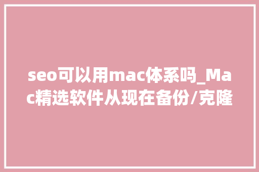 seo可以用mac体系吗_Mac精选软件从现在备份/克隆你的macOS操作系统小白也会 seo可以用mac体系吗_Mac精选软件从现在备份/克隆你的macOS操作系统小白也会 搜狗SEO