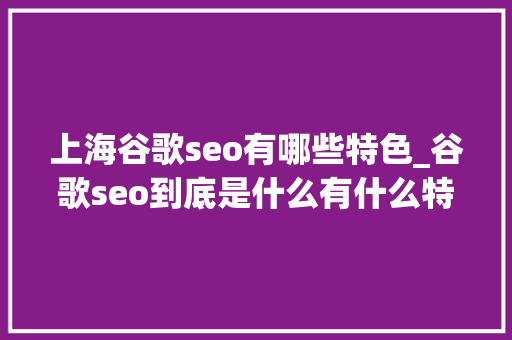 上海谷歌seo有哪些特色_谷歌seo到底是什么有什么特点 上海谷歌seo有哪些特色_谷歌seo到底是什么有什么特点 百度SEO