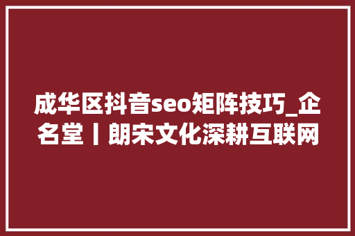 成华区抖音seo矩阵技巧_企名堂丨朗宋文化深耕互联网营销领域 成华区抖音seo矩阵技巧_企名堂丨朗宋文化深耕互联网营销领域 SEO关键词