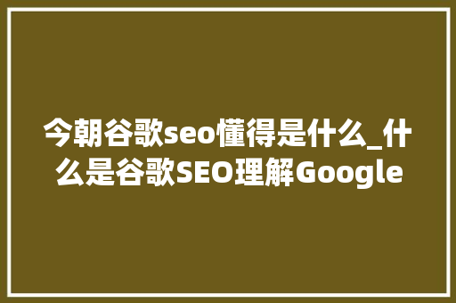 今朝谷歌seo懂得是什么_什么是谷歌SEO理解GoogleSEO能让更多客户找到你 今朝谷歌seo懂得是什么_什么是谷歌SEO理解GoogleSEO能让更多客户找到你 必应SEO