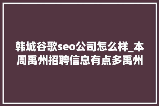 韩城谷歌seo公司怎么样_本周禹州招聘信息有点多禹州人社招聘20200906 韩城谷歌seo公司怎么样_本周禹州招聘信息有点多禹州人社招聘20200906 必应SEO