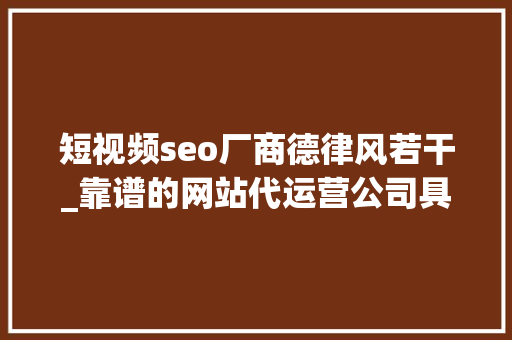 短视频seo厂商德律风若干_靠谱的网站代运营公司具备的能力 短视频seo厂商德律风若干_靠谱的网站代运营公司具备的能力 搜狗SEO