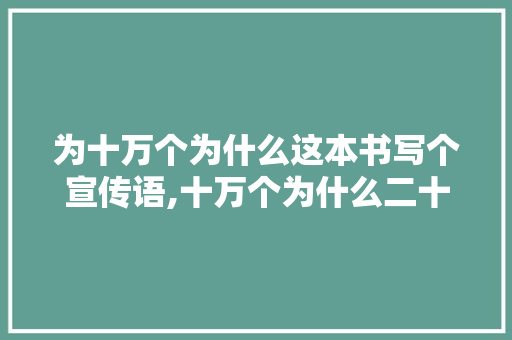 为十万个为什么这本书写个宣传语,十万个为什么二十字。 为十万个为什么这本书写个宣传语,十万个为什么二十字。 必应SEO