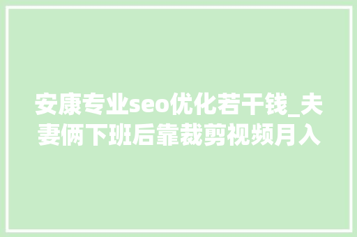 安康专业seo优化若干钱_夫妻俩下班后靠裁剪视频月入1万除了写标题有技巧还得靠坚持 安康专业seo优化若干钱_夫妻俩下班后靠裁剪视频月入1万除了写标题有技巧还得靠坚持 网站建设公司