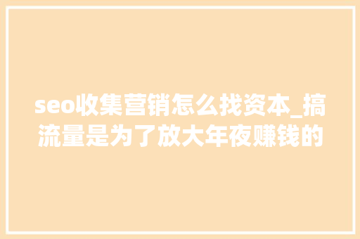 seo收集营销怎么找资本_搞流量是为了放大年夜赚钱的效果收集推广怎么找客户本钱 seo收集营销怎么找资本_搞流量是为了放大年夜赚钱的效果收集推广怎么找客户本钱 神马SEO