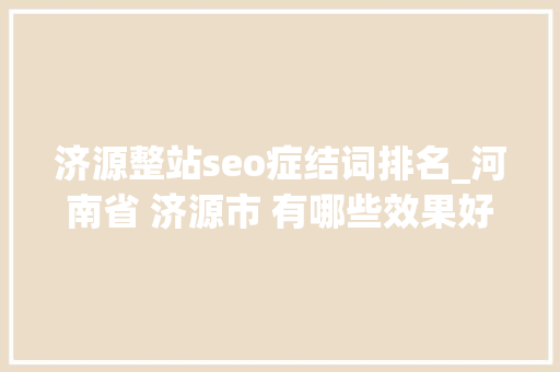 济源整站seo症结词排名_河南省 济源市 有哪些效果好的软文投放平台 济源整站seo症结词排名_河南省 济源市 有哪些效果好的软文投放平台 SEO关键词