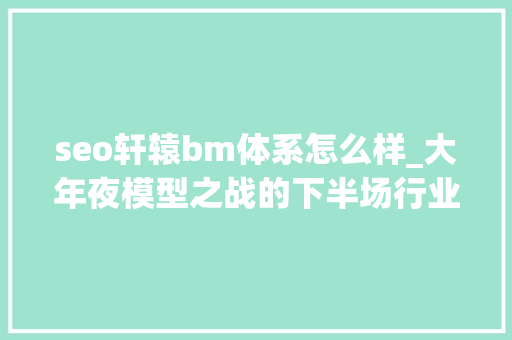 seo轩辕bm体系怎么样_大年夜模型之战的下半场行业应用怎么做 seo轩辕bm体系怎么样_大年夜模型之战的下半场行业应用怎么做 搜狗SEO