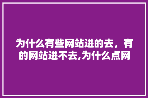 为什么有些网站进的去，有的网站进不去,为什么点网址进不去怎么回事。 为什么有些网站进的去，有的网站进不去,为什么点网址进不去怎么回事。 SEO关键词