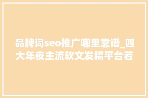 品牌词seo推广哪里靠谱_四大年夜主流软文发稿平台若何有效提升你的品牌影响力 品牌词seo推广哪里靠谱_四大年夜主流软文发稿平台若何有效提升你的品牌影响力 搜狗SEO