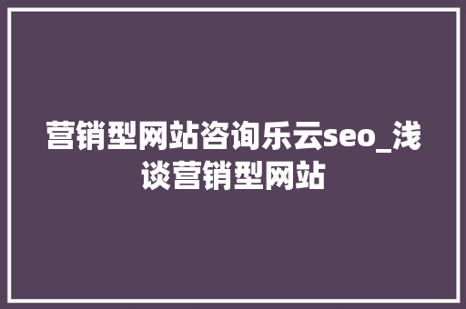 营销型网站咨询乐云seo_浅谈营销型网站 营销型网站咨询乐云seo_浅谈营销型网站 必应SEO