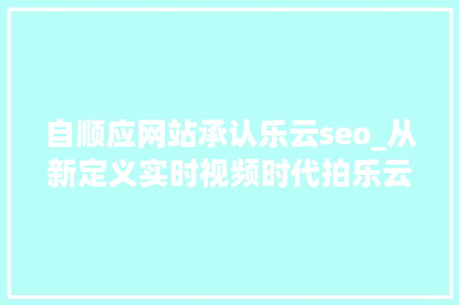 自顺应网站承认乐云seo_从新定义实时视频时代拍乐云宣告国内首个 AV1 编码引擎 Pano Venus 自顺应网站承认乐云seo_从新定义实时视频时代拍乐云宣告国内首个 AV1 编码引擎 Pano Venus 神马SEO