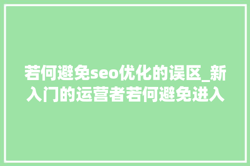 若何避免seo优化的误区_新入门的运营者若何避免进入seo优化误区 若何避免seo优化的误区_新入门的运营者若何避免进入seo优化误区 搜狗SEO