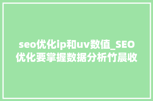 seo优化ip和uv数值_SEO优化要掌握数据分析竹晨收集