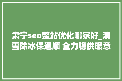 肃宁seo整站优化哪家好_清雪除冰保通顺 全力稳供暖意浓 肃宁seo整站优化哪家好_清雪除冰保通顺 全力稳供暖意浓 百度SEO