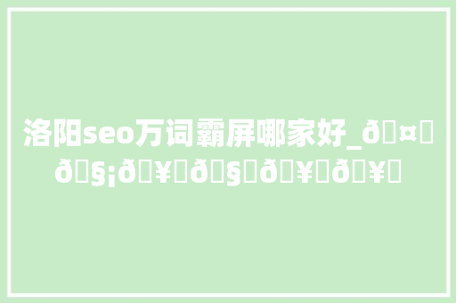 洛阳seo万词霸屏哪家好_🤝🧡🥂🧊🥛🥃🥤🤩🥰🥳 洛阳seo万词霸屏哪家好_🤝🧡🥂🧊🥛🥃🥤🤩🥰🥳 百度SEO
