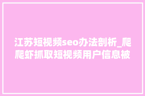 江苏短视频seo办法剖析_爬爬虾抓取短视频用户信息被抓 江苏短视频seo办法剖析_爬爬虾抓取短视频用户信息被抓 必应SEO