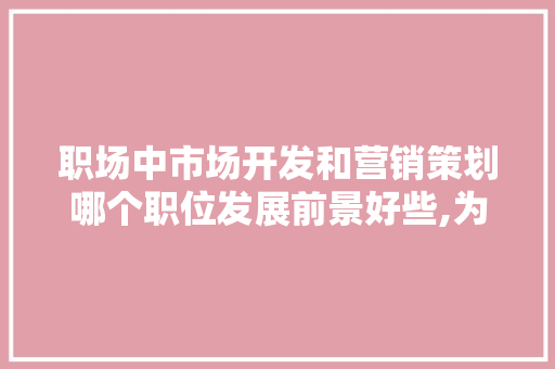职场中市场开发和营销策划哪个职位发展前景好些,为什么选择市场推广这个岗位。 职场中市场开发和营销策划哪个职位发展前景好些,为什么选择市场推广这个岗位。 神马SEO