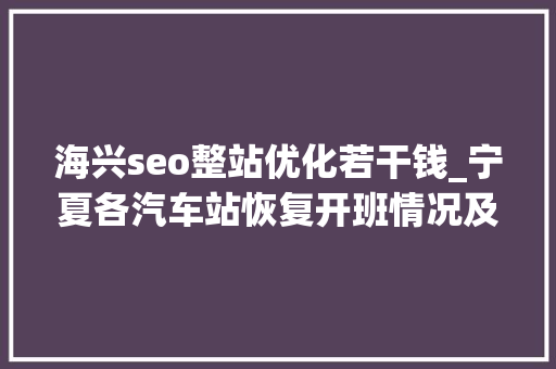 海兴seo整站优化若干钱_宁夏各汽车站恢复开班情况及咨询电话来啦固原这两个站暂不开放 海兴seo整站优化若干钱_宁夏各汽车站恢复开班情况及咨询电话来啦固原这两个站暂不开放 神马SEO