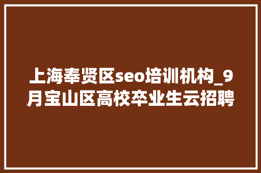 上海奉贤区seo培训机构_9月宝山区高校卒业生云招聘第一期 上海奉贤区seo培训机构_9月宝山区高校卒业生云招聘第一期 必应SEO