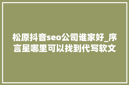 松原抖音seo公司谁家好_序言星哪里可以找到代写软文的人软文代写选择哪个公司靠谱 松原抖音seo公司谁家好_序言星哪里可以找到代写软文的人软文代写选择哪个公司靠谱 SEO关键词