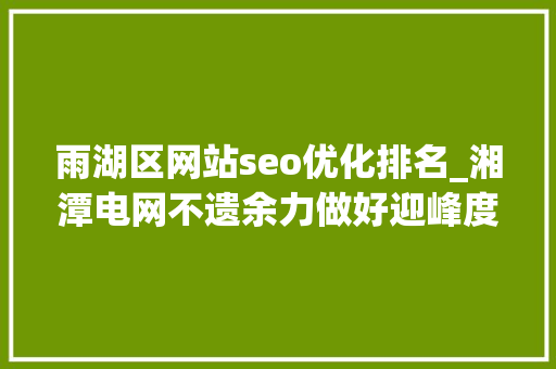 雨湖区网站seo优化排名_湘潭电网不遗余力做好迎峰度夏工作 雨湖区网站seo优化排名_湘潭电网不遗余力做好迎峰度夏工作 网站建设公司