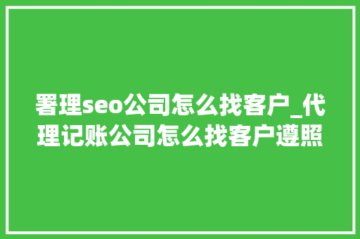 署理seo公司怎么找客户_代理记账公司怎么找客户遵照这3步做精确的互联网营销 署理seo公司怎么找客户_代理记账公司怎么找客户遵照这3步做精确的互联网营销 神马SEO