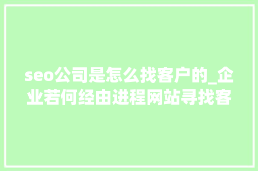 seo公司是怎么找客户的_企业若何经由进程网站寻找客户呢 seo公司是怎么找客户的_企业若何经由进程网站寻找客户呢 搜狗SEO
