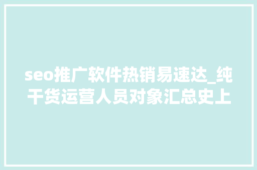 seo推广软件热销易速达_纯干货运营人员对象汇总史上最全 seo推广软件热销易速达_纯干货运营人员对象汇总史上最全 SEO关键词