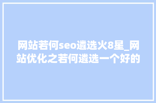 网站若何seo遴选火8星_网站优化之若何遴选一个好的域名 网站若何seo遴选火8星_网站优化之若何遴选一个好的域名 百度SEO