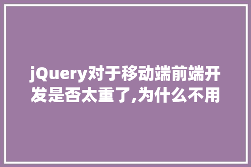 jQuery对于移动端前端开发是否太重了,为什么不用jquery了。 jQuery对于移动端前端开发是否太重了,为什么不用jquery了。 网站建设公司