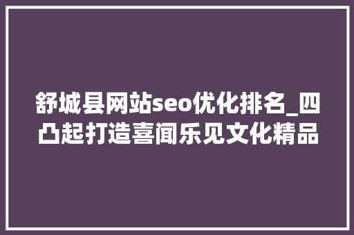 舒城县网站seo优化排名_四凸起打造喜闻乐见文化精品