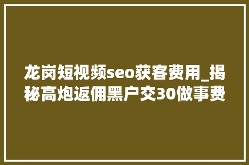 龙岗短视频seo获客费用_揭秘高炮返佣黑户交30做事费多级代理跋扈狂捞金 龙岗短视频seo获客费用_揭秘高炮返佣黑户交30做事费多级代理跋扈狂捞金 必应SEO