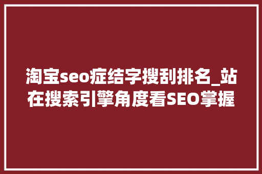 淘宝seo症结字搜刮排名_站在搜索引擎角度看SEO掌握关键词优化与网站排名技巧 淘宝seo症结字搜刮排名_站在搜索引擎角度看SEO掌握关键词优化与网站排名技巧 网站建设公司