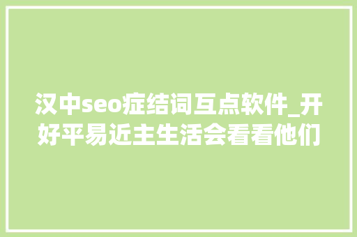 汉中seo症结词互点软件_开好平易近主生活会看看他们怎么做 汉中seo症结词互点软件_开好平易近主生活会看看他们怎么做 搜狗SEO