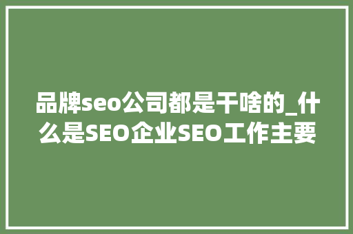 品牌seo公司都是干啥的_什么是SEO企业SEO工作主要有哪些 品牌seo公司都是干啥的_什么是SEO企业SEO工作主要有哪些 搜狗SEO