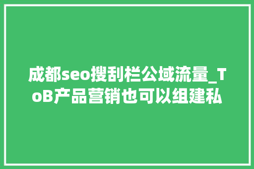 成都seo搜刮栏公域流量_ToB产品营销也可以组建私域吗 成都seo搜刮栏公域流量_ToB产品营销也可以组建私域吗 神马SEO
