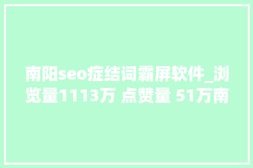 南阳seo症结词霸屏软件_浏览量1113万 点赞量 51万南阳再次霸屏同伙圈 南阳seo症结词霸屏软件_浏览量1113万 点赞量 51万南阳再次霸屏同伙圈 搜狗SEO