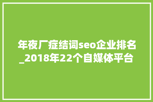 年夜厂症结词seo企业排名_2018年22个自媒体平台推荐值得收藏 年夜厂症结词seo企业排名_2018年22个自媒体平台推荐值得收藏 SEO关键词