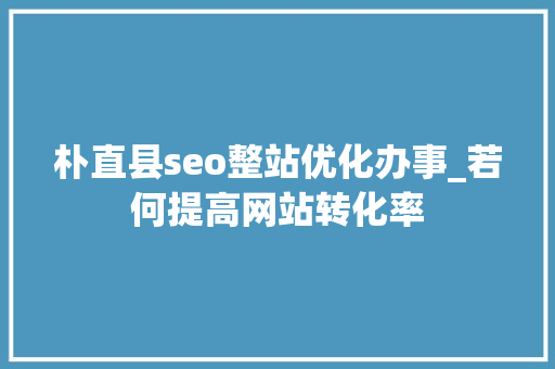 朴直县seo整站优化办事_若何提高网站转化率 朴直县seo整站优化办事_若何提高网站转化率 SEO关键词
