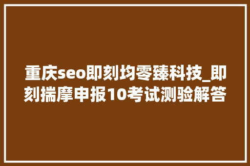 重庆seo即刻均零臻科技_即刻揣摩申报10考试测验解答即刻现状和未来 重庆seo即刻均零臻科技_即刻揣摩申报10考试测验解答即刻现状和未来 网站建设公司