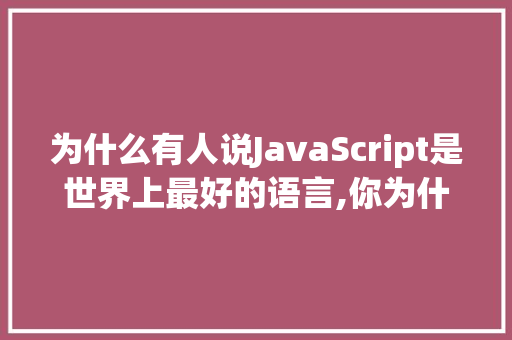 为什么有人说JavaScript是世界上最好的语言,你为什么讨厌魔道祖师。 为什么有人说JavaScript是世界上最好的语言,你为什么讨厌魔道祖师。 SEO关键词