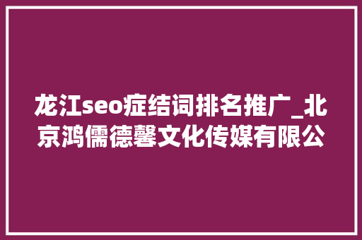 龙江seo症结词排名推广_北京鸿儒德馨文化传媒有限公司软文撰写 软文推广 软文营销专家 龙江seo症结词排名推广_北京鸿儒德馨文化传媒有限公司软文撰写 软文推广 软文营销专家 网站建设公司