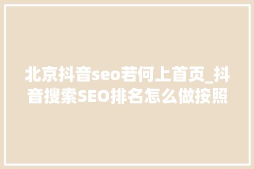 北京抖音seo若何上首页_抖音搜索SEO排名怎么做按照这个方法你也可以上抖音首页 北京抖音seo若何上首页_抖音搜索SEO排名怎么做按照这个方法你也可以上抖音首页 SEO关键词
