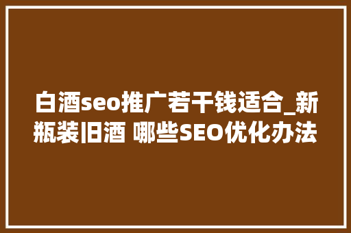 白酒seo推广若干钱适合_新瓶装旧酒 哪些SEO优化办法适合小轨范推广 白酒seo推广若干钱适合_新瓶装旧酒 哪些SEO优化办法适合小轨范推广 百度SEO