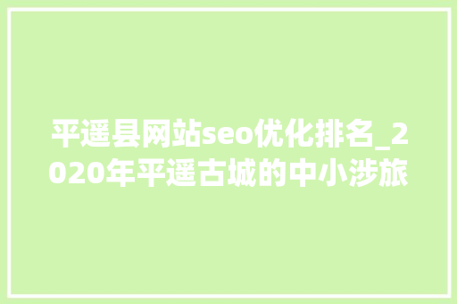 平遥县网站seo优化排名_2020年平遥古城的中小涉旅商家若何来度过难关 平遥县网站seo优化排名_2020年平遥古城的中小涉旅商家若何来度过难关 百度SEO