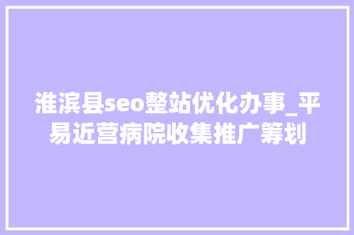 淮滨县seo整站优化办事_平易近营病院收集推广筹划 淮滨县seo整站优化办事_平易近营病院收集推广筹划 网站建设公司