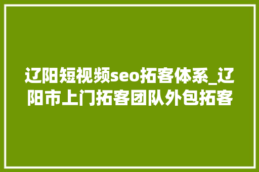辽阳短视频seo拓客体系_辽阳市上门拓客团队外包拓客团队助力各行业拓客 辽阳短视频seo拓客体系_辽阳市上门拓客团队外包拓客团队助力各行业拓客 网站建设公司
