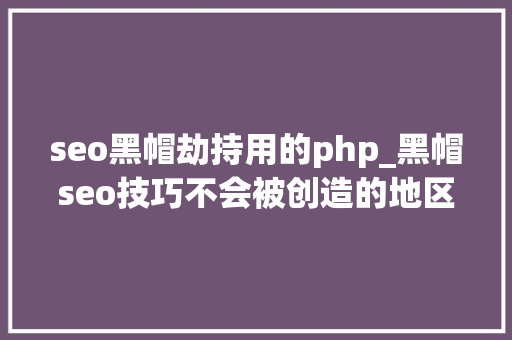 seo黑帽劫持用的php_黑帽seo技巧不会被创造的地区劫持代码 seo黑帽劫持用的php_黑帽seo技巧不会被创造的地区劫持代码 搜狗SEO