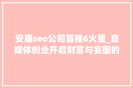 安康seo公司首推6火星_自媒体创业开启财富与妄图的大年夜门 安康seo公司首推6火星_自媒体创业开启财富与妄图的大年夜门 百度SEO
